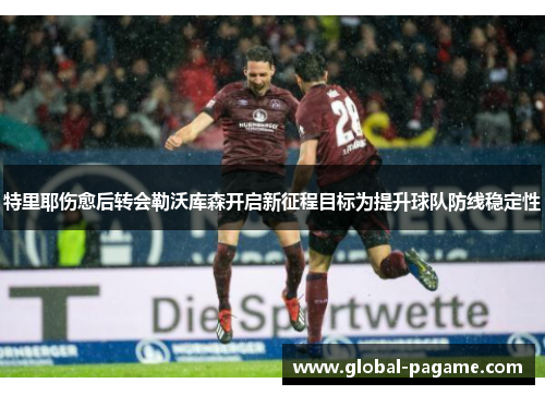 特里耶伤愈后转会勒沃库森开启新征程目标为提升球队防线稳定性 特里耶伤愈后转会勒沃库森开启新征程目标为提升球队防线稳定性