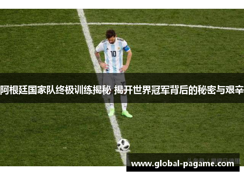 阿根廷国家队终极训练揭秘 揭开世界冠军背后的秘密与艰辛