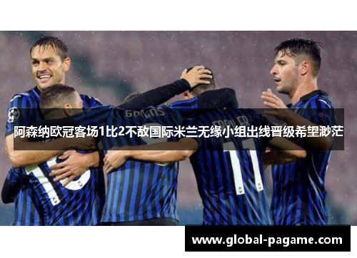 阿森纳欧冠客场1比2不敌国际米兰无缘小组出线晋级希望渺茫