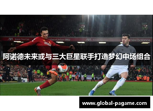 阿诺德未来或与三大巨星联手打造梦幻中场组合