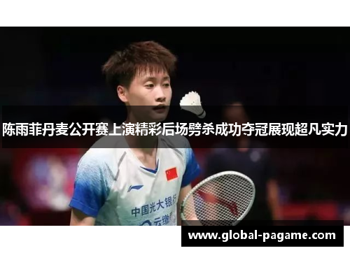 陈雨菲丹麦公开赛上演精彩后场劈杀成功夺冠展现超凡实力
