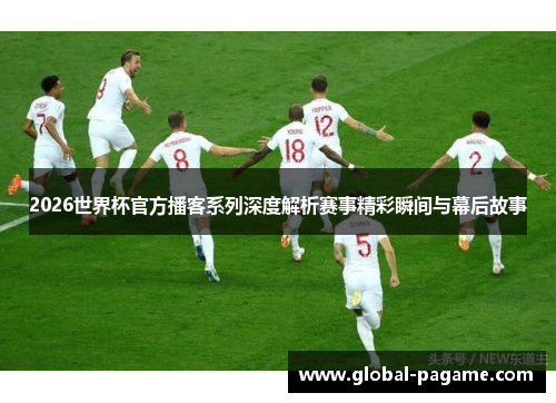 2026世界杯官方播客系列深度解析赛事精彩瞬间与幕后故事