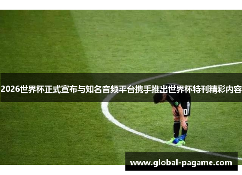 2026世界杯正式宣布与知名音频平台携手推出世界杯特刊精彩内容 2026世界杯正式宣布与知名音频平台携手推出世界杯特刊精彩内容