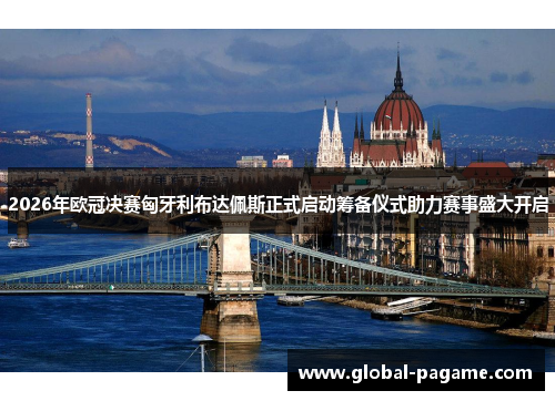 2026年欧冠决赛匈牙利布达佩斯正式启动筹备仪式助力赛事盛大开启 2026年欧冠决赛匈牙利布达佩斯正式启动筹备仪式助力赛事盛大开启