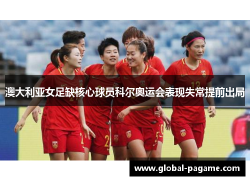 澳大利亚女足缺核心球员科尔奥运会表现失常提前出局 澳大利亚女足缺核心球员科尔奥运会表现失常提前出局