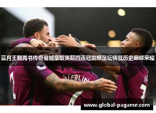 蓝月王朝再书传奇曼城豪取英超四连冠震撼足坛铸就历史巅峰荣耀 蓝月王朝再书传奇曼城豪取英超四连冠震撼足坛铸就历史巅峰荣耀