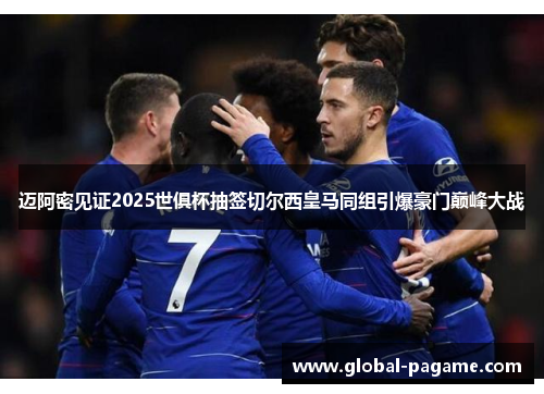 迈阿密见证2025世俱杯抽签切尔西皇马同组引爆豪门巅峰大战 迈阿密见证2025世俱杯抽签切尔西皇马同组引爆豪门巅峰大战