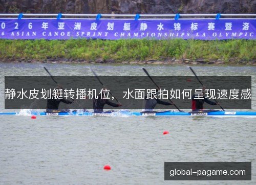 静水皮划艇转播机位，水面跟拍如何呈现速度感