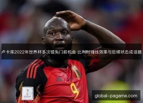 卢卡库2022年世界杯多次错失门前机会 比利时锋线效率与后续状态成话题